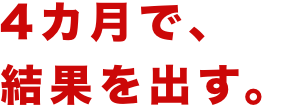 4ヶ月で、結果を出す。